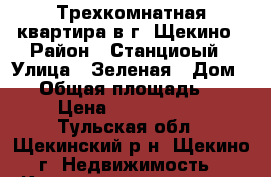 Трехкомнатная квартира в г. Щекино › Район ­ Станциоый › Улица ­ Зеленая › Дом ­ 5 › Общая площадь ­ 60 › Цена ­ 2 100 000 - Тульская обл., Щекинский р-н, Щекино г. Недвижимость » Квартиры продажа   . Тульская обл.